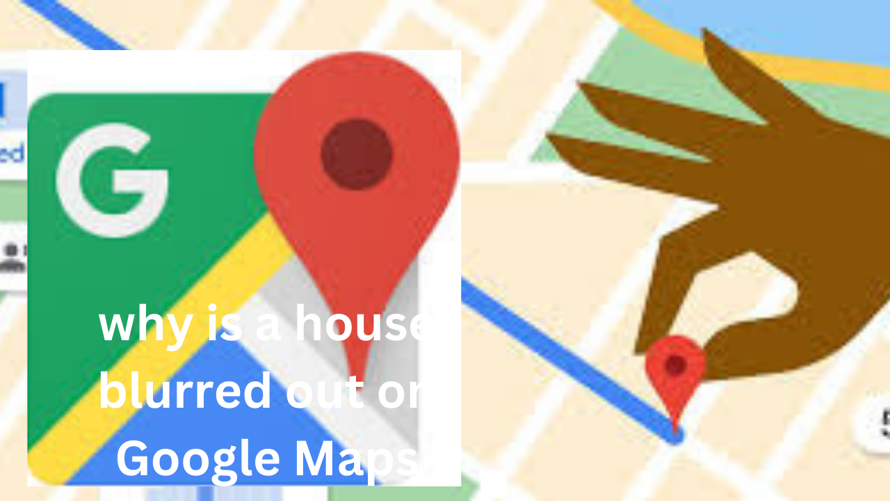 why is a house blurred out on Google Maps